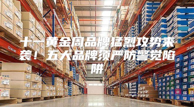 十一黄金周品牌猛烈攻势来袭！五大品牌须严防警觉陷阱