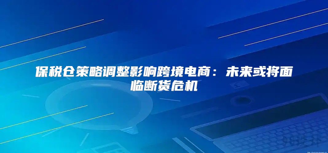 保税仓策略调整影响跨境电商：未来或将面临断货危机