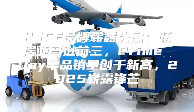 ILIFE品牌崭露头角：跃居亚马逊前三，Prime Day单品销量创千新高，2025崭露锋芒