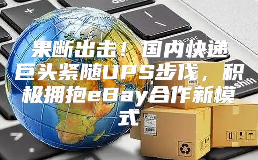 果断出击！国内快递巨头紧随UPS步伐，积极拥抱eBay合作新模式