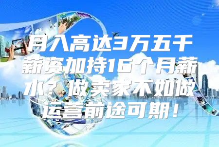 月入高达3万五千薪资加持16个月薪水？做卖家不如做运营前途可期！