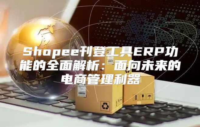 Shopee刊登工具ERP功能的全面解析：面向未来的电商管理利器