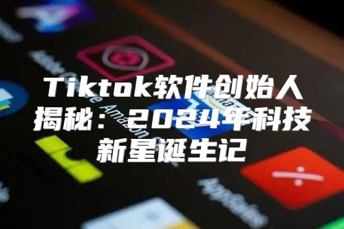 Tiktok软件创始人揭秘：2025年科技新星诞生记