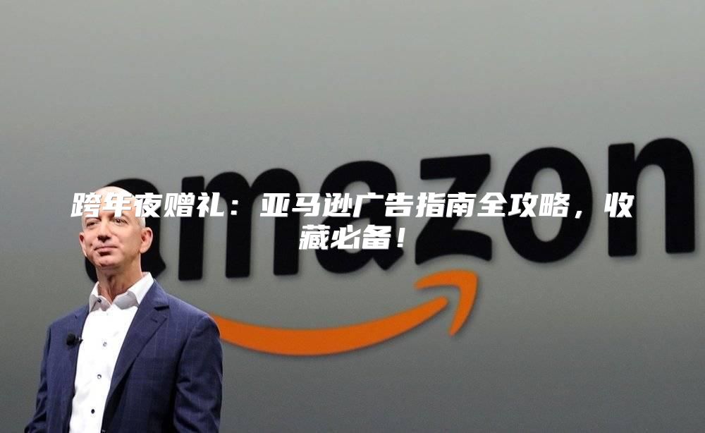 跨年夜赠礼：亚马逊广告指南全攻略，收藏必备！