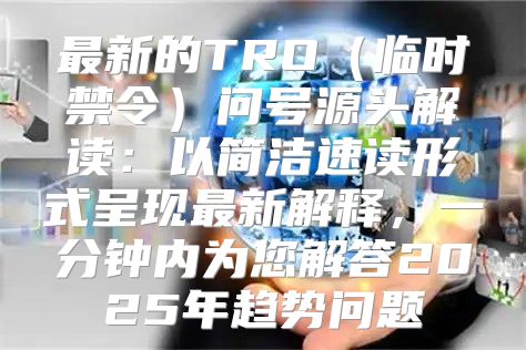 最新的TRO临时禁令问号源头解读：以简洁速读形式呈现最新解释，一分钟内为您解答2025年趋势问题
