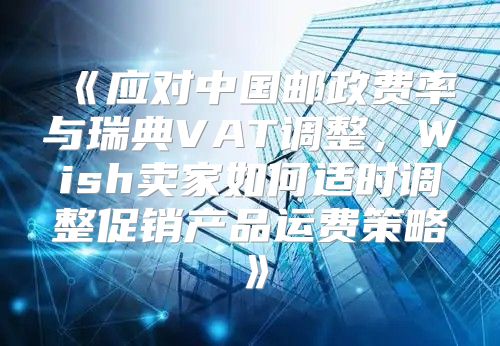 应对中国邮政费率与瑞典VAT调整，Wish卖家如何适时调整促销产品运费策略