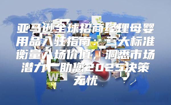 亚马逊全球招商经理母婴用品入驻指南：三大标准衡量入场价值，洞悉市场潜力，助您2025决策无忧