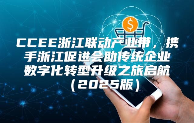 CCEE浙江联动产业带，携手浙江促进会助传统企业数字化转型升级之旅启航2025版