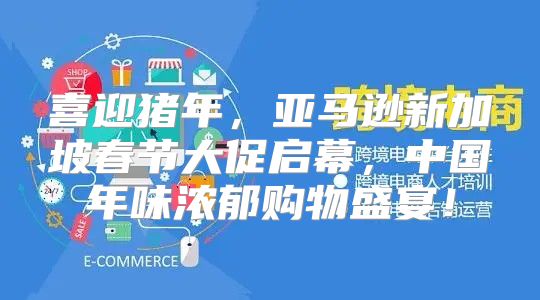 喜迎猪年，亚马逊新加坡春节大促启幕，中国年味浓郁购物盛宴！