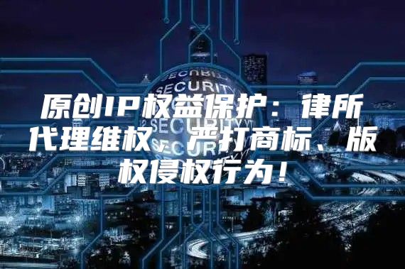 原创IP权益保护：律所代理维权，严打商标、版权侵权行为！