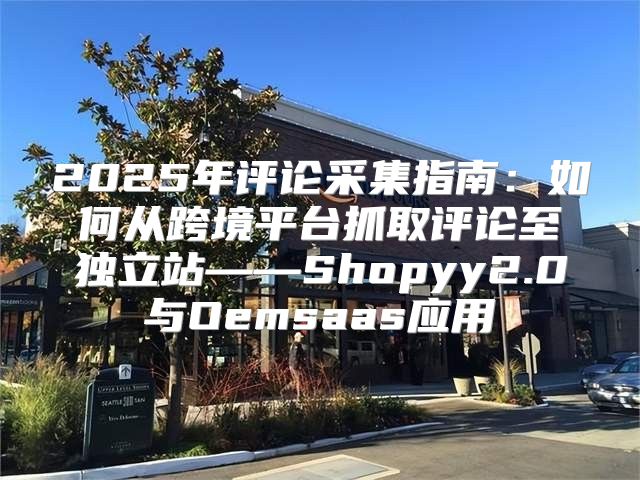 2025年评论采集指南：如何从跨境平台抓取评论至独立站——Shopyy2.0与Oemsaas应用
