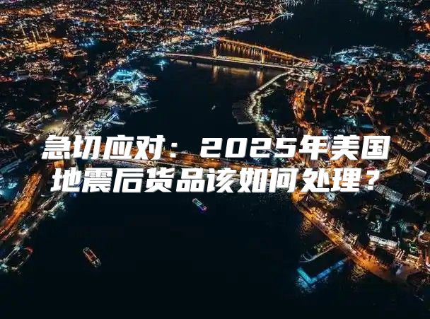 急切应对：2025年美国地震后货品该如何处理？