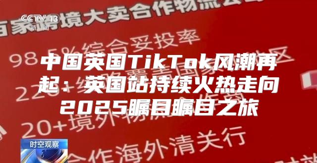 中国英国TikTok风潮再起：英国站持续火热走向2025瞩目瞩目之旅