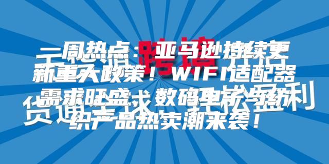 一周热点：亚马逊持续更新重大政策！WIFI适配器需求旺盛，数码电子与纺织产品热卖潮来袭！