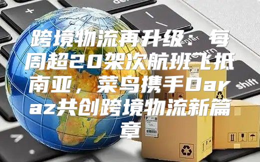 跨境物流再升级：每周超20架次航班飞抵南亚，菜鸟携手Daraz共创跨境物流新篇章