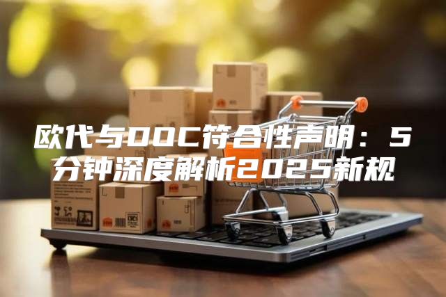 欧代与DOC符合性声明：5分钟深度解析2025新规