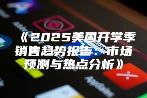 2025美国开学季销售趋势报告：市场预测与热点分析