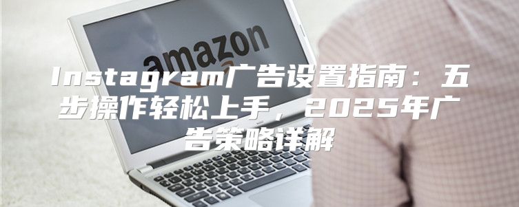 Instagram广告设置指南：五步操作轻松上手，2025年广告策略详解