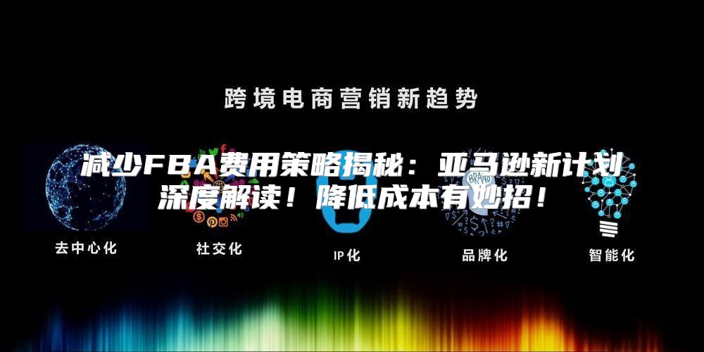 减少FBA费用策略揭秘：亚马逊新计划深度解读！降低成本有妙招！