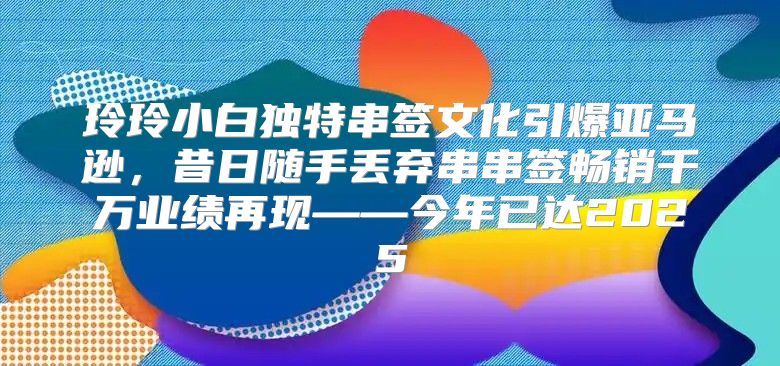 玲玲小白独特串签文化引爆亚马逊，昔日随手丢弃串串签畅销千万业绩再现——今年已达2025