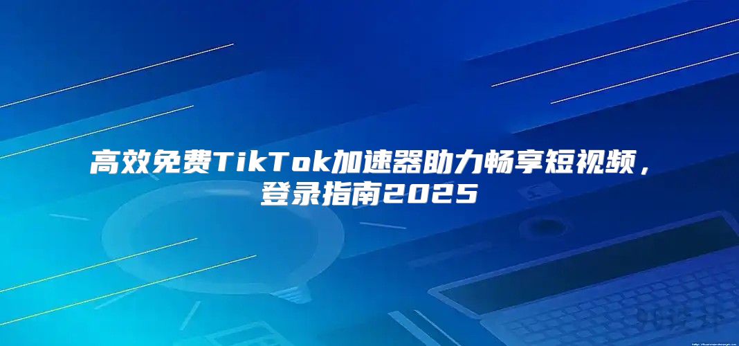 高效免费TikTok加速器助力畅享短视频，登录指南2025