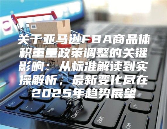 关于亚马逊FBA商品体积重量政策调整的关键影响：从标准解读到实操解析，最新变化尽在2025年趋势展望