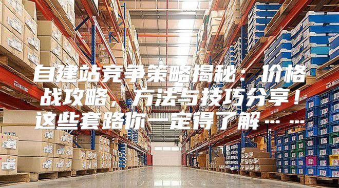 自建站竞争策略揭秘：价格战攻略，方法与技巧分享！这些套路你一定得了解……