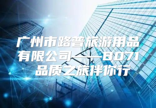 广州市路普旅游用品有限公司——B071 品质之旅伴你行