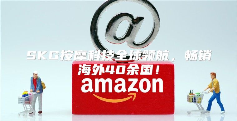 SKG按摩科技全球领航，畅销海外40余国！