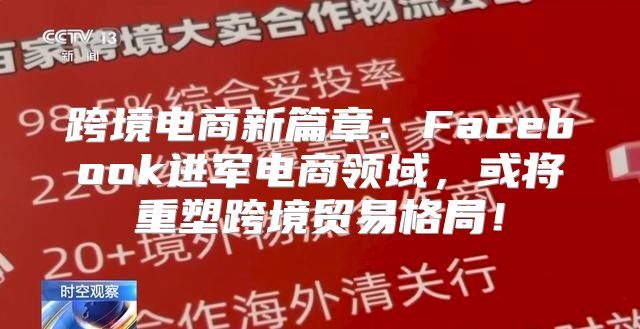 跨境电商新篇章：Facebook进军电商领域，或将重塑跨境贸易格局！