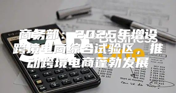 商务部：2025年增设跨境电商综合试验区，推动跨境电商蓬勃发展