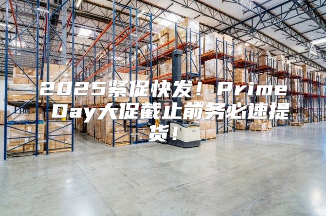 2025紧促快发！Prime Day大促截止前务必速提货！