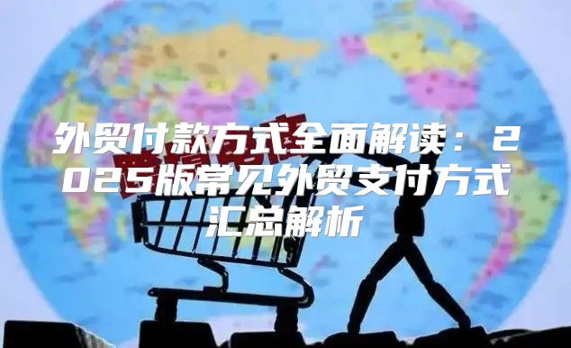 外贸付款方式全面解读：2025版常见外贸支付方式汇总解析