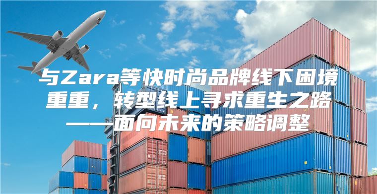 与Zara等快时尚品牌线下困境重重，转型线上寻求重生之路——面向未来的策略调整