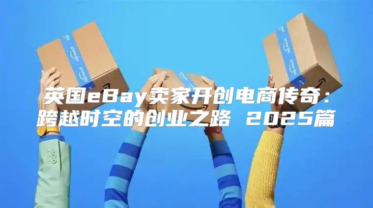 英国eBay卖家开创电商传奇：跨越时空的创业之路 2025篇