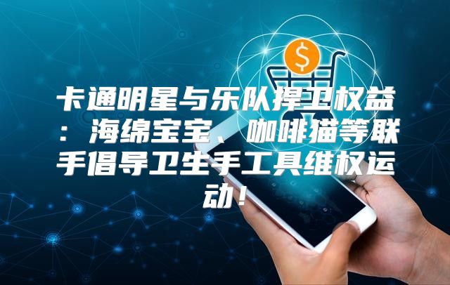 卡通明星与乐队捍卫权益：海绵宝宝、咖啡猫等联手倡导卫生手工具维权运动！