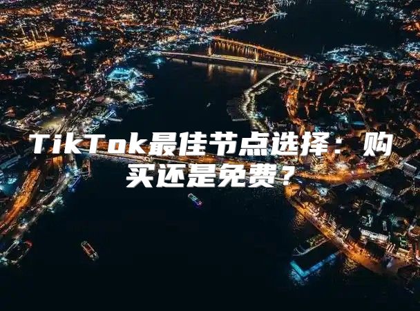 TikTok最佳节点选择：购买还是免费？