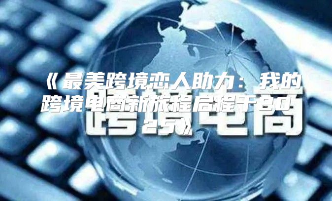最美跨境恋人助力：我的跨境电商新旅程启程于2025