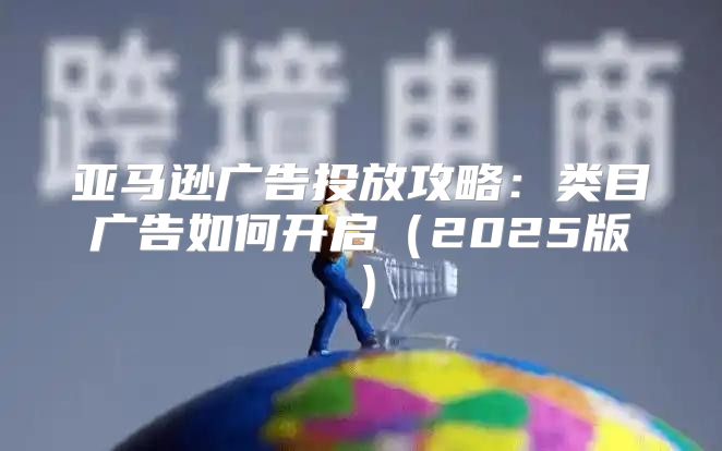 亚马逊广告投放攻略：类目广告如何开启2025版
