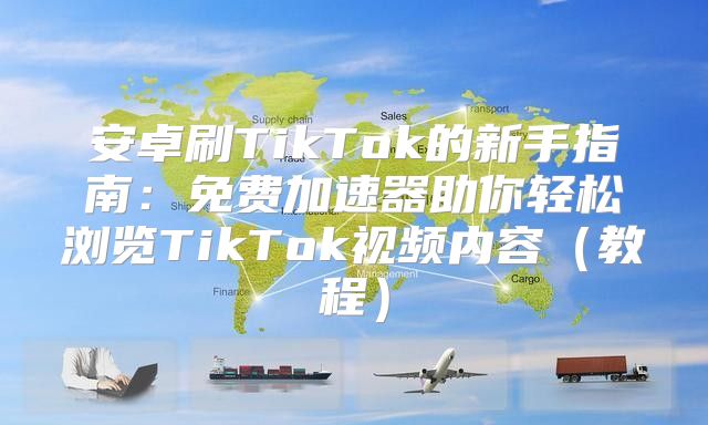 安卓刷TikTok的新手指南：免费加速器助你轻松浏览TikTok视频内容教程
