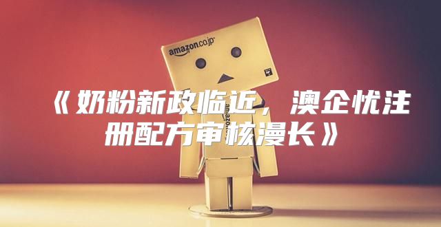 奶粉新政临近，澳企忧注册配方审核漫长