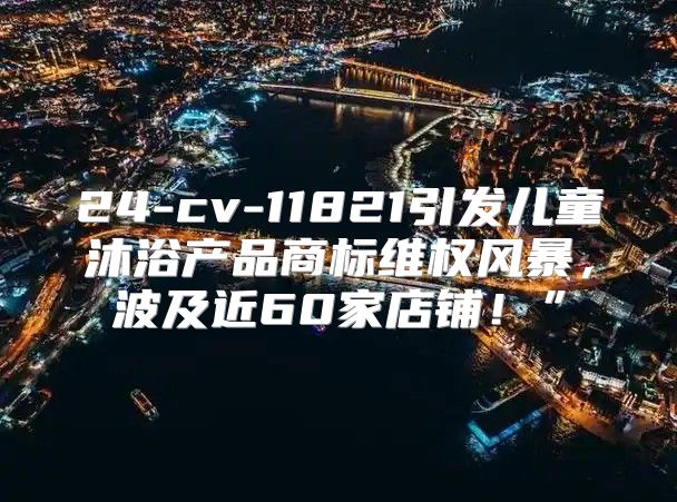 24-cv-11821引发儿童沐浴产品商标维权风暴，波及近60家店铺！”