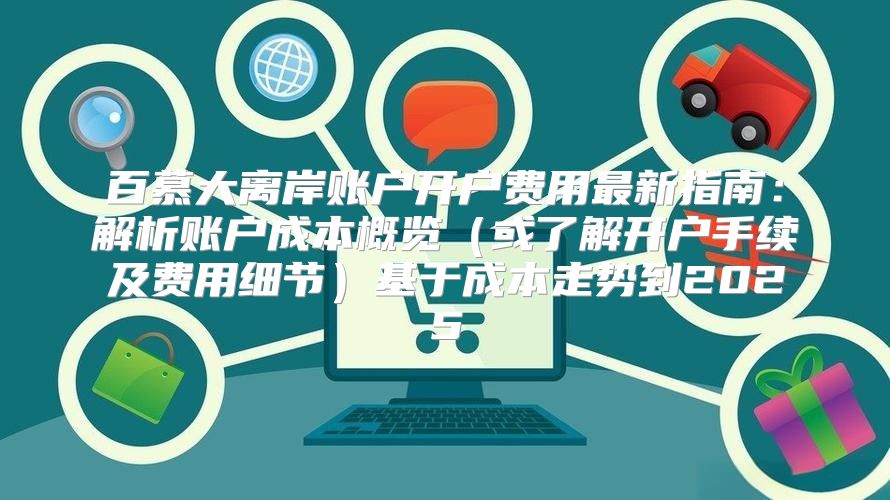 百慕大离岸账户开户费用最新指南：解析账户成本概览或了解开户手续及费用细节基于成本走势到2025