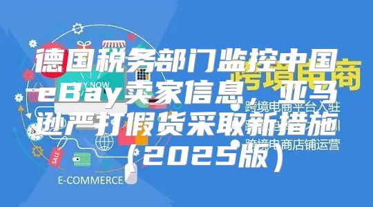 德国税务部门监控中国eBay卖家信息，亚马逊严打假货采取新措施2025版