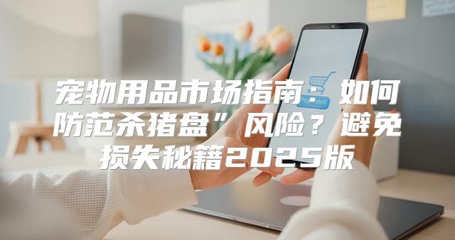 宠物用品市场指南：如何防范杀猪盘”风险？避免损失秘籍2025版
