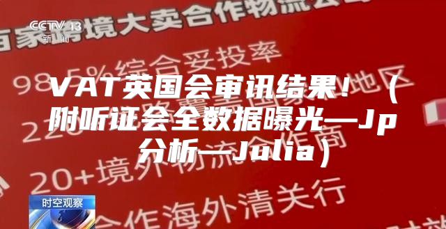 VAT英国会审讯结果！附听证会全数据曝光—Jp 分析—Julia