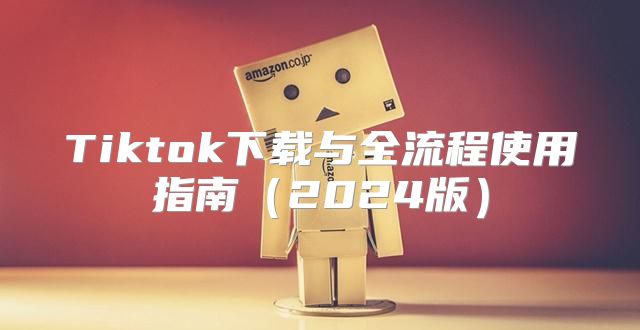 Tiktok下载与全流程使用指南2025版