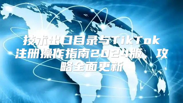 技术出口目录与TikTok注册操作指南2025版，攻略全面更新