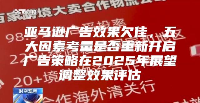 亚马逊广告效果欠佳，五大因素考量是否重新开启广告策略在2025年展望调整效果评估