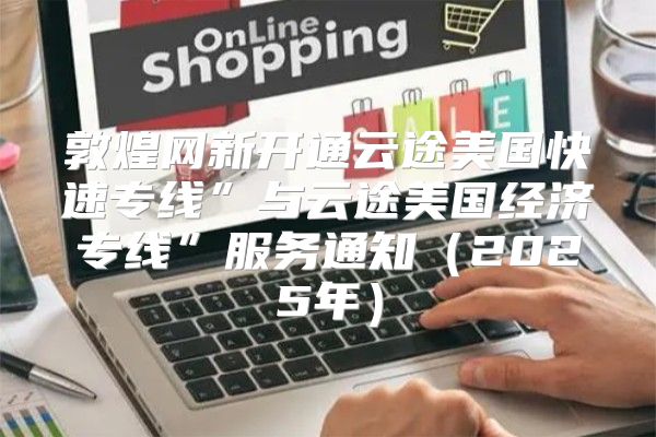 敦煌网新开通云途美国快速专线”与云途美国经济专线”服务通知2025年
